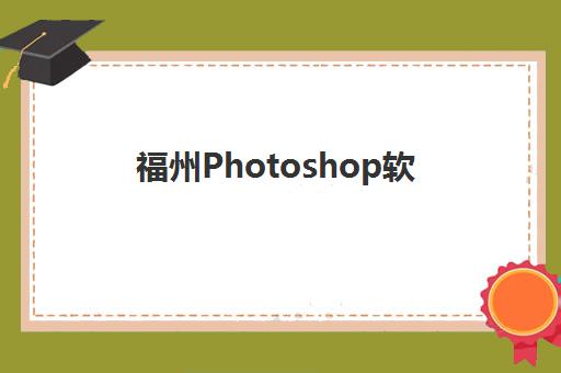 福州Photoshop软件封闭学校怎么选？2025年精品课程全封闭管理模式与择校指南