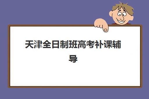 天津全日制班高考补课辅导机构哪家强些？2025年最新实力排行榜解析与科学择校全攻略
