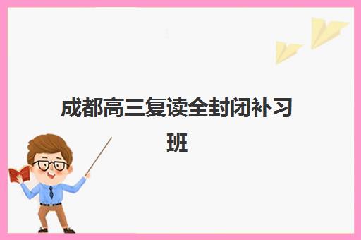 成都高三复读全封闭补习班封闭学校有哪些学校？2025年最新权威榜单、各校特色解析与科学择校全指南