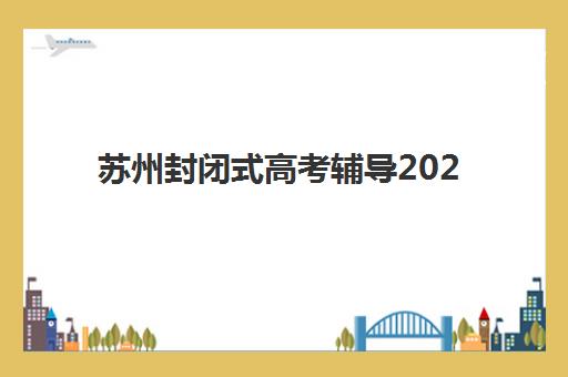 苏州封闭式高考辅导2025年报名时间表如何科学规划？最新权威时间节点解读与家长择校避坑全指南