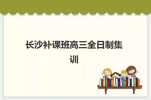 长沙补课班高三全日制集训班哪个好一点？2025年最新权威排名、各校特色优势与科学择校全攻略