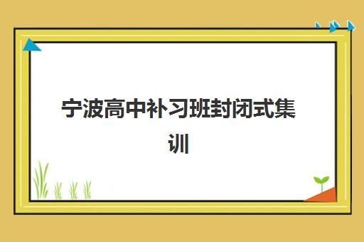 宁波高中补习班封闭式集训营排名前十有哪些？2025年最新权威榜单、择校标准与报班全指南