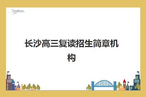 长沙高三复读招生简章机构排行榜前十名：2025年最新排名、择校指南与*分策略分析