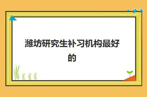 潍坊研究生补习机构最好的培训机构排名如何查询？2025年最新权威榜单与高性价比择校全攻略