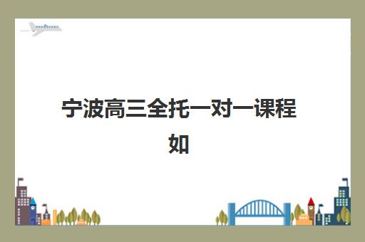 宁波高三全托一对一课程如何选，2025年用户推荐TOP3机构对比与择校指南