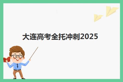 大连高考全托冲刺2025年考点有哪些？最新考点清单、全托机构对比与择校备考全指南