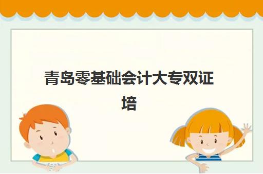 青岛零基础会计大专双证培训课程机构如何选择？2025年最新排行榜前十强解析与择校指南