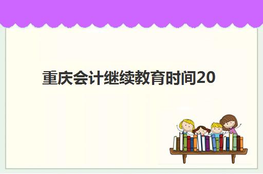 重庆会计继续教育时间2025具体时间如何查询？官方时间表、报名步骤与学习规划全指南