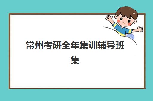 常州考研全年集训辅导班集中训练营有哪些机构？2025年最新权威排名榜单与一站式零踩坑择校全攻略深度解析