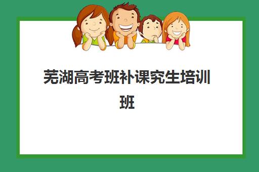 芜湖高考班补课究生培训班排名机构怎么选？2025年权威榜单解析、各校特色对比与科学择校全指南
