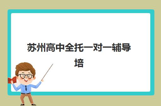 苏州高中全托一对一辅导培训学校排名前十名如何选择？2025年最新榜单、各校特色与择校全指南