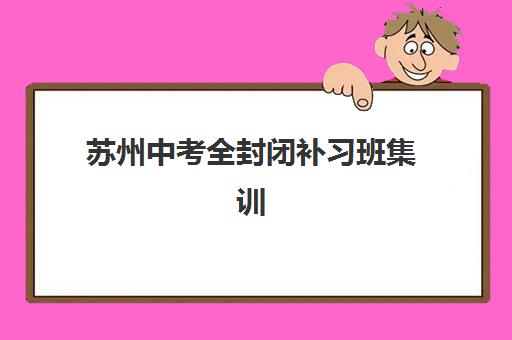 苏州中考全封闭补习班集训营排名前十名有哪些？2025年最新十大机构收费标准与择校指南全解析