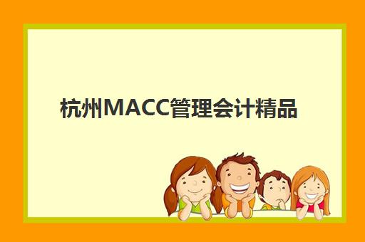 杭州MACC管理会计精品课程2025培训机构前十名如何选？最新排名与课程对比全攻略