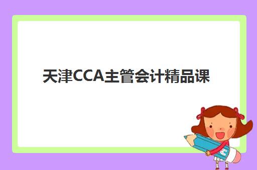 天津CCA主管会计精品课程集中训练营在哪报名？2025年最新报名通道、课程优势与就业前景全解析