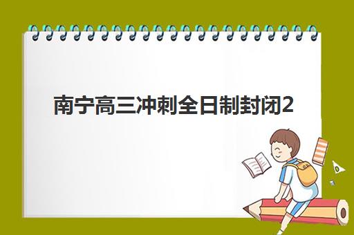 南宁高三冲刺全日制封闭2025年报名人数是多少？权威数据解读、热门机构对比与科学择校全指南