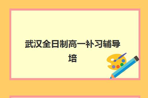 武汉全日制高一补习辅导培训机构有哪些？2025年最新权威名单与一站式科学择校全攻略深度解析