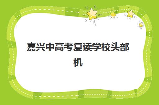 嘉兴中高考复读学校头部机构年度白皮书：2025年最新前十排名、择校指南与成功案例解析