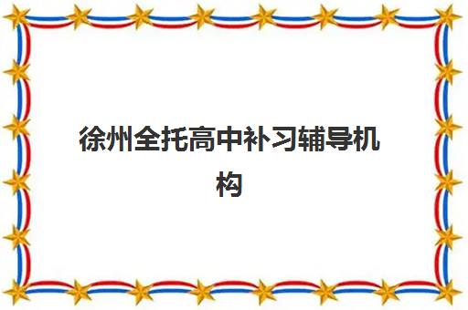 徐州全托高中补习辅导机构排名前三名，2025年精选机构特色与选择全攻略