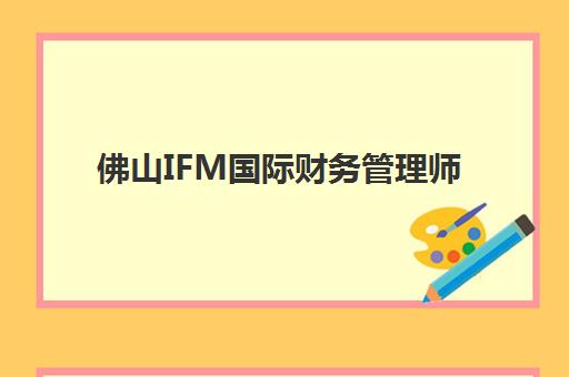 佛山IFM国际财务管理师课程封闭式集训营有哪些机构？2025年最新权威机构名单、课程特色对比与报名全指南