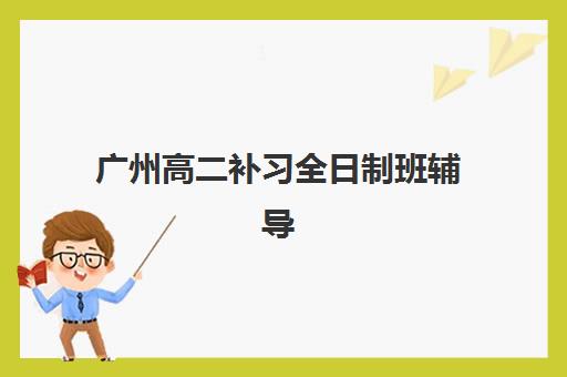广州高二补习全日制班辅导机构排名榜最新如何科学参考？2023年权威排名解析与择校指南全攻略