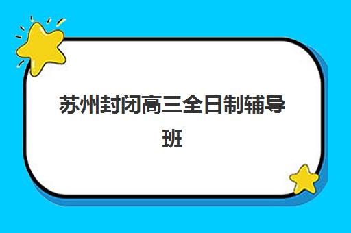 苏州封闭高三全日制辅导班如何选择？2025年优质机构综合评测与择校指南