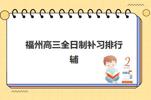 福州高三全日制补习排行辅导机构最新排行榜如何科学参考？2023年权威TOP5榜单、择校指南与成功案例深度解析