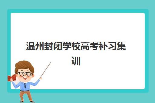 温州封闭学校高考补习集训营排名前十名如何查询？2025年最新权威榜单、各机构特色解析与科学择校全指南