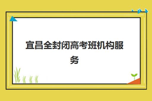 宜昌全封闭高考班机构服务竞争力报告如何解读？2025年评估体系与择校指南全解析