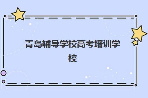 青岛辅导学校高考培训学校排名一览表如何科学参考？2023年最新权威榜单解析、择校技巧与成功案例全攻略