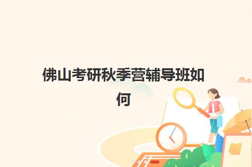 佛山考研秋季营辅导班如何选？2025年最新机构排名与择校攻略
