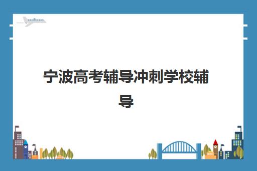 宁波高考辅导冲刺学校辅导培训机构哪家好？2025年最新权威排名前十、各校特色解析与科学择校全指南