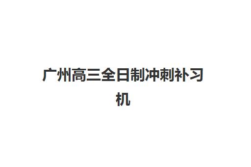 广州高三全日制冲刺补习机构集训营哪个比较好网如何选择？2025年最新TOP5排名、择校指南与成功案例全解析