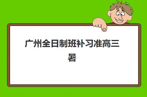 广州全日制班补习准高三暑期培训机构寄宿基地如何选择？2025年最新测评、择校指南与避坑攻略