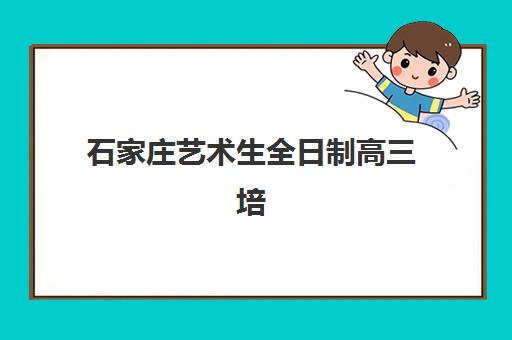 石家庄艺术生全日制高三培训机构哪个好费用多少？2025年最新权威排名与择校全攻略