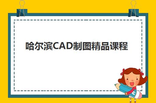 哈尔滨CAD制图精品课程比较厉害的培训机构有哪些？2025年最新机构排名、课程特色与选择指南全解析