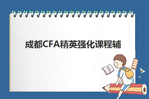 成都CFA精英强化课程辅导培训机构哪家更靠谱？2025年最新权威排名详情、科学择校策略与报读全流程指南
