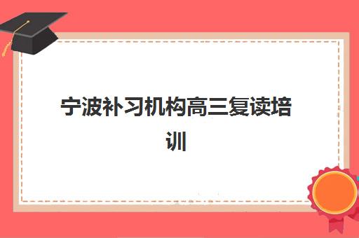 宁波补习机构高三复读培训机构有哪些地方好？2023年最新排名解析、择校策略与成功案例全指南
