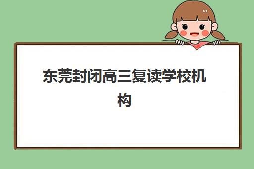 东莞封闭高三复读学校机构优质服务案例集有哪些？2025年最新权威案例解析、服务亮点与择校策略全指南