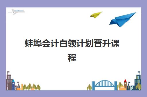 蚌埠会计白领计划晋升课程时间2025年公布了吗？最新日程安排与培训机构选择全攻略