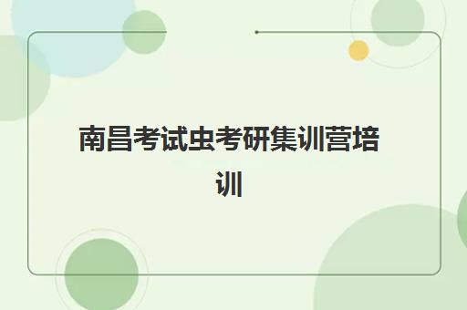南昌考试虫考研集训营培训机构哪个更好一点？2025年最新排名榜单、各机构特色对比与科学择校全指南