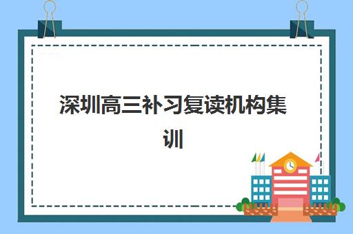 深圳高三补习复读机构集训营哪家口碑好一点？2025年最新权威口碑榜单解析、各校特色对比与科学择校全攻略