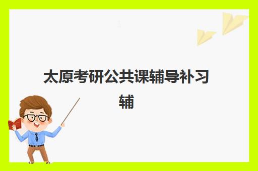 太原考研公共课辅导补习辅导班哪个比较好一点？2025年最新机构排名与选择全攻略