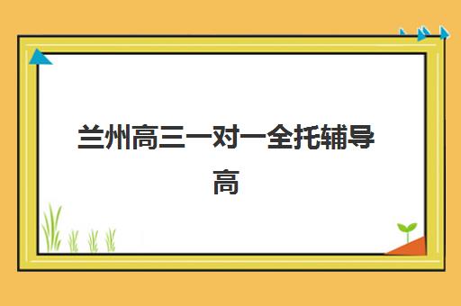 兰州高三一对一全托辅导高性价比公办机构TOP5有哪些？2025年最新榜单、费用解析与择校全指南