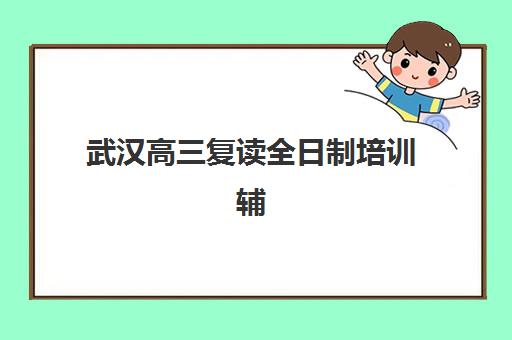 武汉高三复读全日制培训辅导学校有哪些选择？2025年最新机构名单、排名对比与择校全攻略