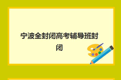 宁波全封闭高考辅导班封闭式集训营怎么样啊？2025年最新师资、管理与提分效果全方位解析