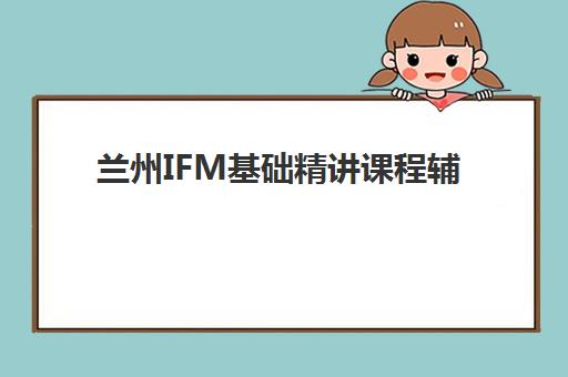 兰州IFM基础精讲课程辅导机构如何选？2025年最新排行榜单出炉，附择校全攻略与避坑指南