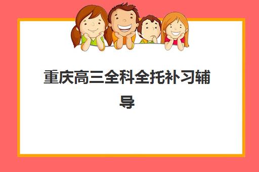 重庆高三全科全托补习辅导机构有哪些地方？2025年最新排名、择校指南与避坑攻略
