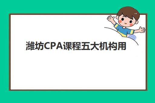 潍坊CPA课程五大机构用户反馈分析如何操作？2025年权威评测数据、各机构优缺点对比与择校全攻略