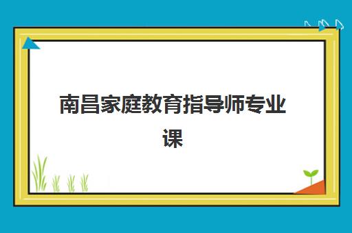 南昌家庭教育指导师专业课程如何选？2025年头部机构白皮书权威发布与择校指南