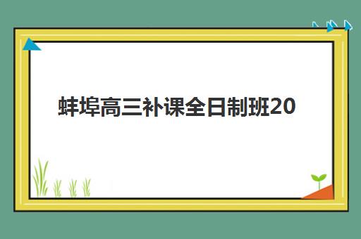 蚌埠高三补课全日制班2025年时间具体时间如何查询？最新权威时间表、报名流程与择校避坑全指南